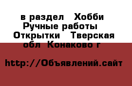  в раздел : Хобби. Ручные работы » Открытки . Тверская обл.,Конаково г.